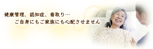 健康管理、認知症、看取り…ご自身にもご家族にも心配させません